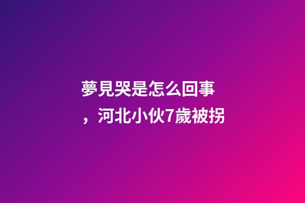 夢見哭是怎么回事，河北小伙7歲被拐